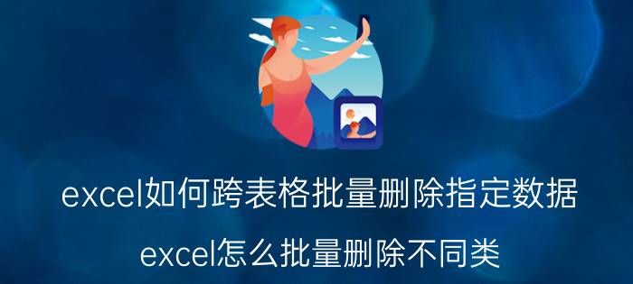 excel如何跨表格批量删除指定数据 excel怎么批量删除不同类？